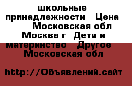 школьные  принадлежности › Цена ­ 300 - Московская обл., Москва г. Дети и материнство » Другое   . Московская обл.